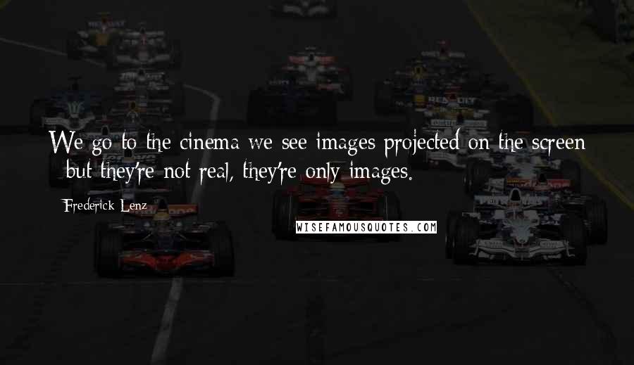 Frederick Lenz Quotes: We go to the cinema we see images projected on the screen - but they're not real, they're only images.