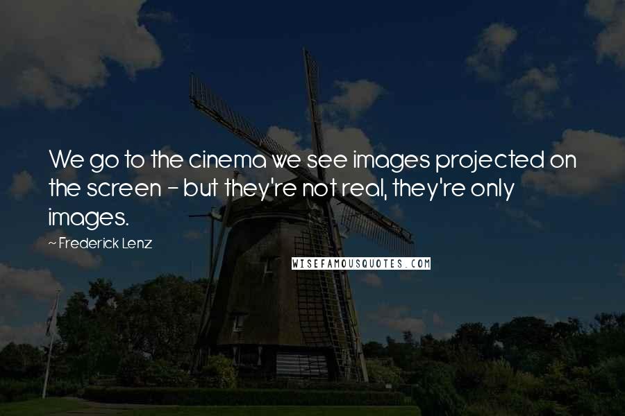 Frederick Lenz Quotes: We go to the cinema we see images projected on the screen - but they're not real, they're only images.