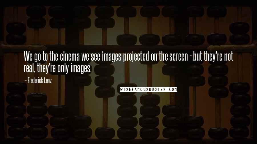 Frederick Lenz Quotes: We go to the cinema we see images projected on the screen - but they're not real, they're only images.