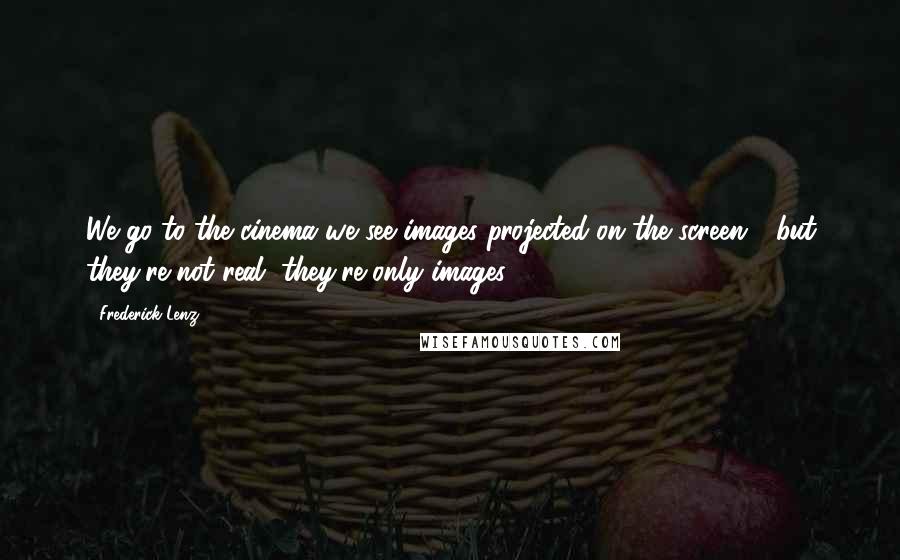 Frederick Lenz Quotes: We go to the cinema we see images projected on the screen - but they're not real, they're only images.