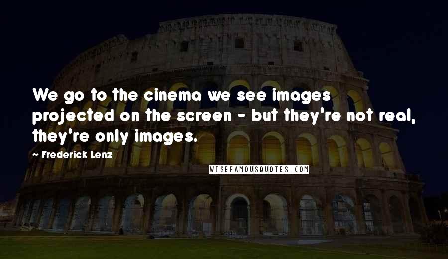 Frederick Lenz Quotes: We go to the cinema we see images projected on the screen - but they're not real, they're only images.