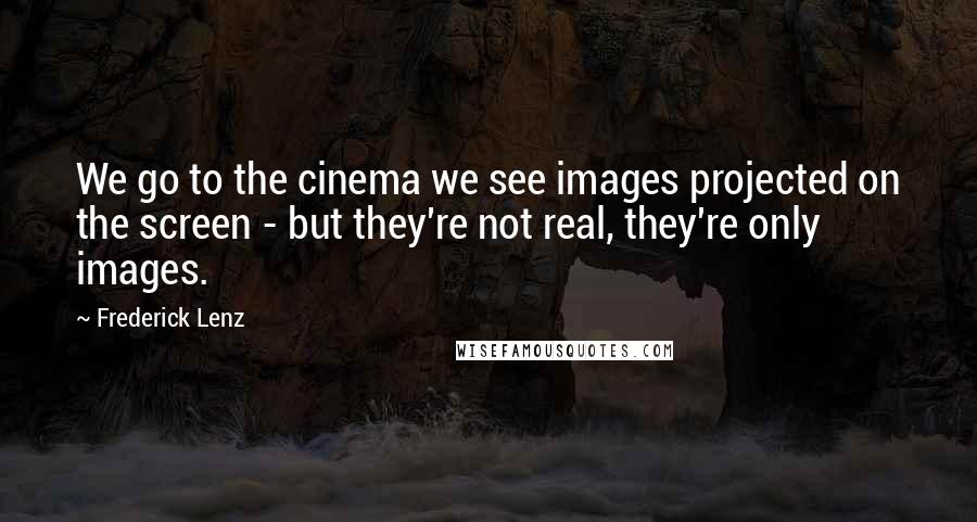 Frederick Lenz Quotes: We go to the cinema we see images projected on the screen - but they're not real, they're only images.