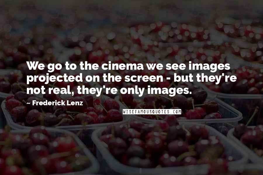 Frederick Lenz Quotes: We go to the cinema we see images projected on the screen - but they're not real, they're only images.