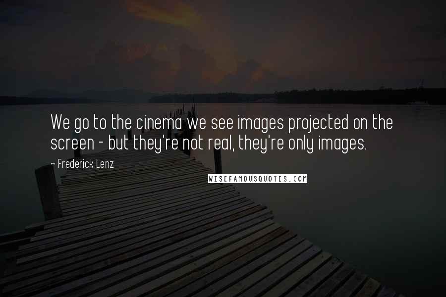 Frederick Lenz Quotes: We go to the cinema we see images projected on the screen - but they're not real, they're only images.