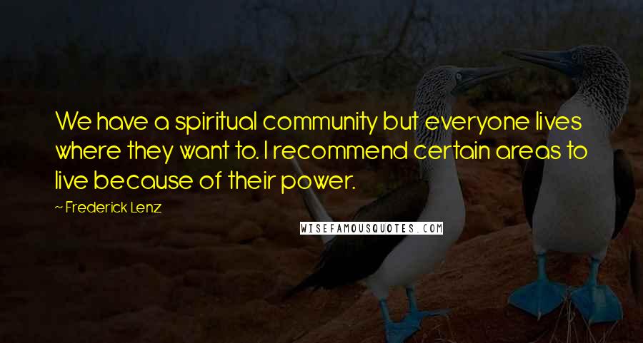 Frederick Lenz Quotes: We have a spiritual community but everyone lives where they want to. I recommend certain areas to live because of their power.