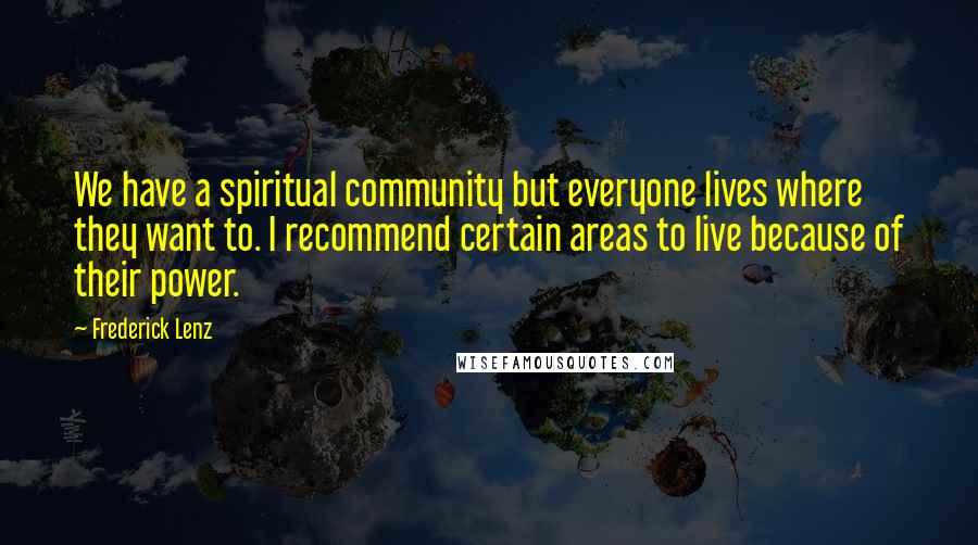 Frederick Lenz Quotes: We have a spiritual community but everyone lives where they want to. I recommend certain areas to live because of their power.