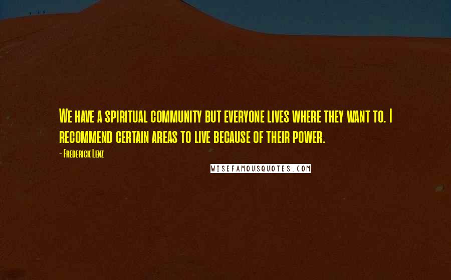 Frederick Lenz Quotes: We have a spiritual community but everyone lives where they want to. I recommend certain areas to live because of their power.