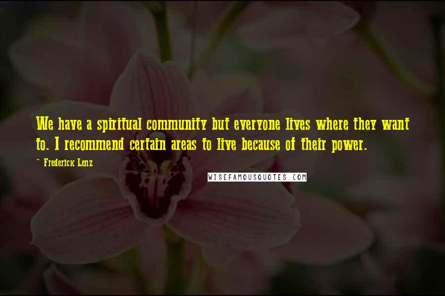 Frederick Lenz Quotes: We have a spiritual community but everyone lives where they want to. I recommend certain areas to live because of their power.