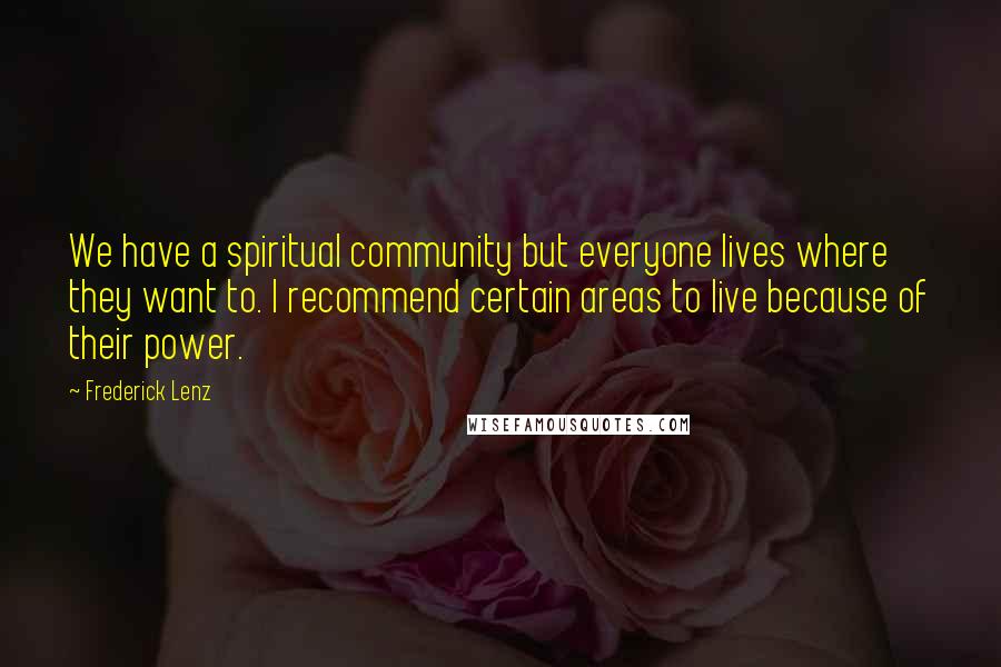 Frederick Lenz Quotes: We have a spiritual community but everyone lives where they want to. I recommend certain areas to live because of their power.