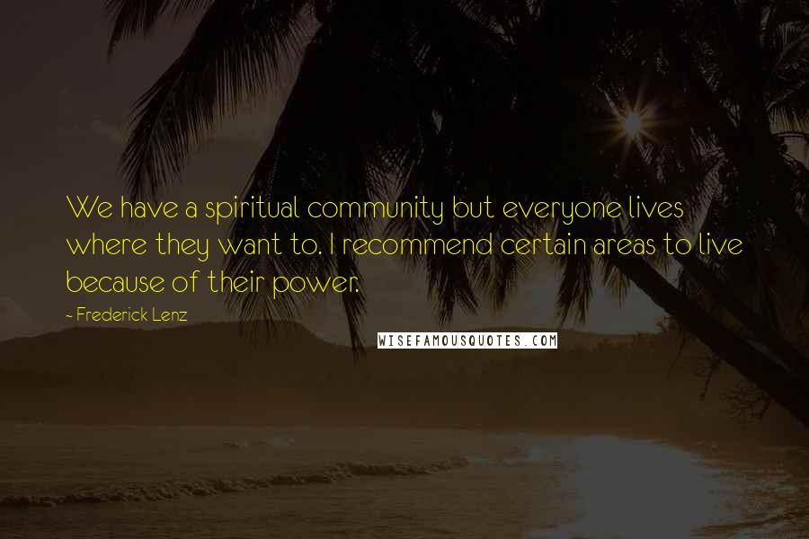 Frederick Lenz Quotes: We have a spiritual community but everyone lives where they want to. I recommend certain areas to live because of their power.