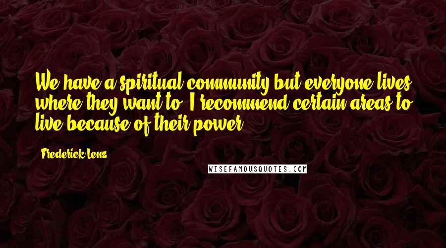 Frederick Lenz Quotes: We have a spiritual community but everyone lives where they want to. I recommend certain areas to live because of their power.