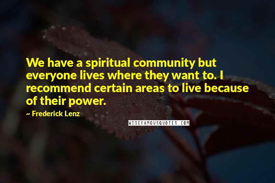 Frederick Lenz Quotes: We have a spiritual community but everyone lives where they want to. I recommend certain areas to live because of their power.