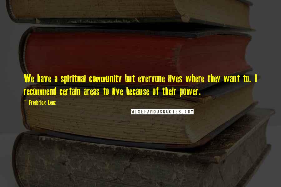 Frederick Lenz Quotes: We have a spiritual community but everyone lives where they want to. I recommend certain areas to live because of their power.