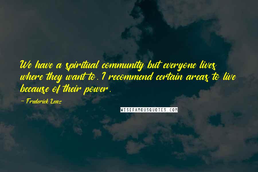 Frederick Lenz Quotes: We have a spiritual community but everyone lives where they want to. I recommend certain areas to live because of their power.