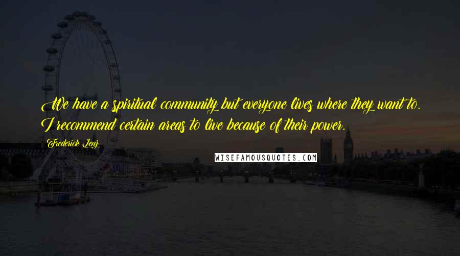 Frederick Lenz Quotes: We have a spiritual community but everyone lives where they want to. I recommend certain areas to live because of their power.