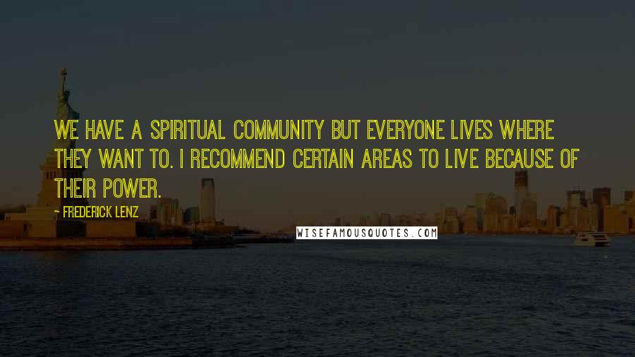 Frederick Lenz Quotes: We have a spiritual community but everyone lives where they want to. I recommend certain areas to live because of their power.