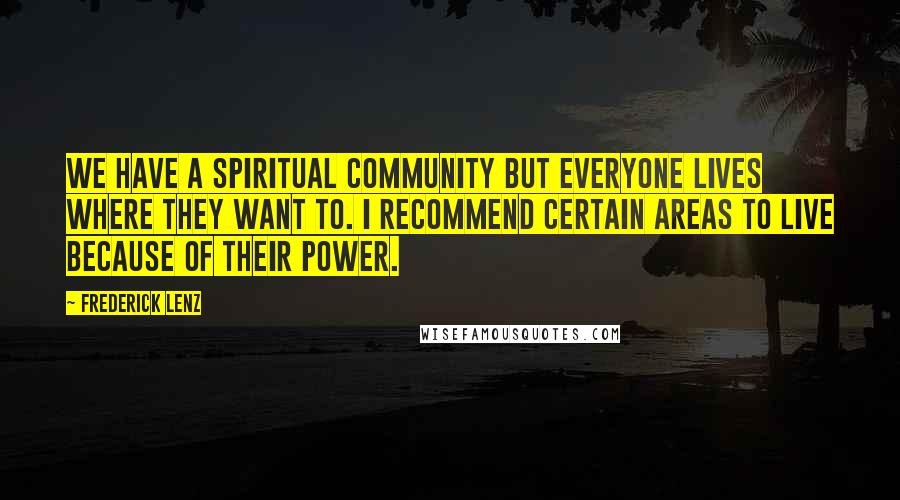 Frederick Lenz Quotes: We have a spiritual community but everyone lives where they want to. I recommend certain areas to live because of their power.