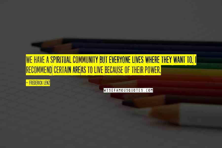 Frederick Lenz Quotes: We have a spiritual community but everyone lives where they want to. I recommend certain areas to live because of their power.