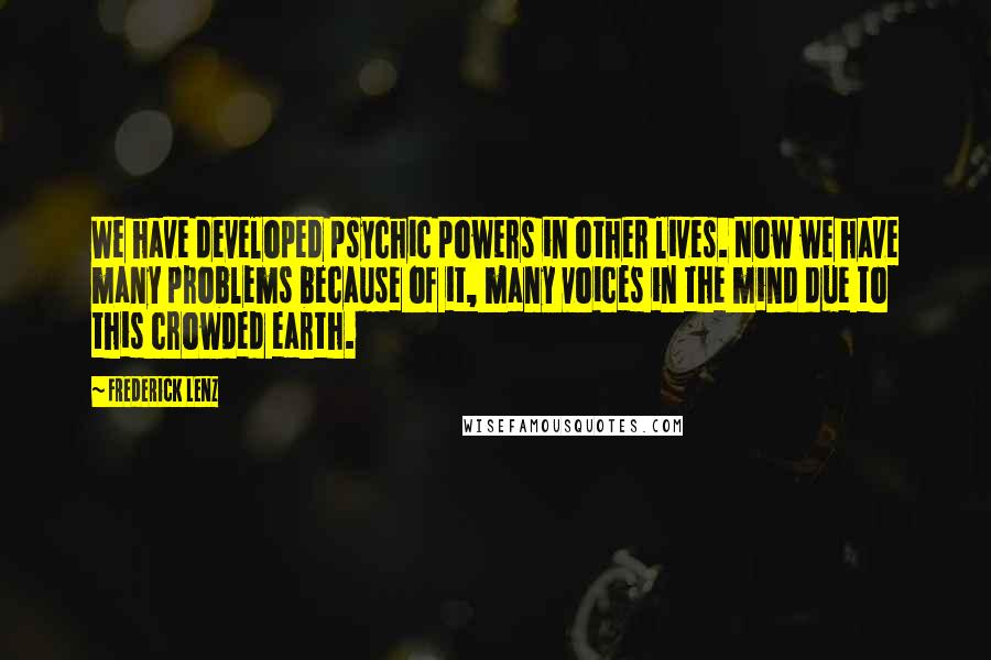 Frederick Lenz Quotes: We have developed psychic powers in other lives. Now we have many problems because of it, many voices in the mind due to this crowded earth.