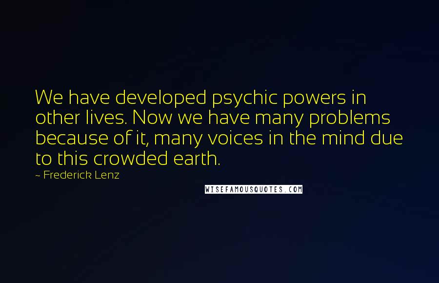 Frederick Lenz Quotes: We have developed psychic powers in other lives. Now we have many problems because of it, many voices in the mind due to this crowded earth.