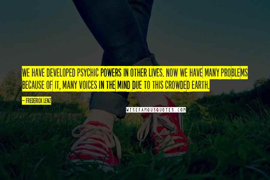 Frederick Lenz Quotes: We have developed psychic powers in other lives. Now we have many problems because of it, many voices in the mind due to this crowded earth.