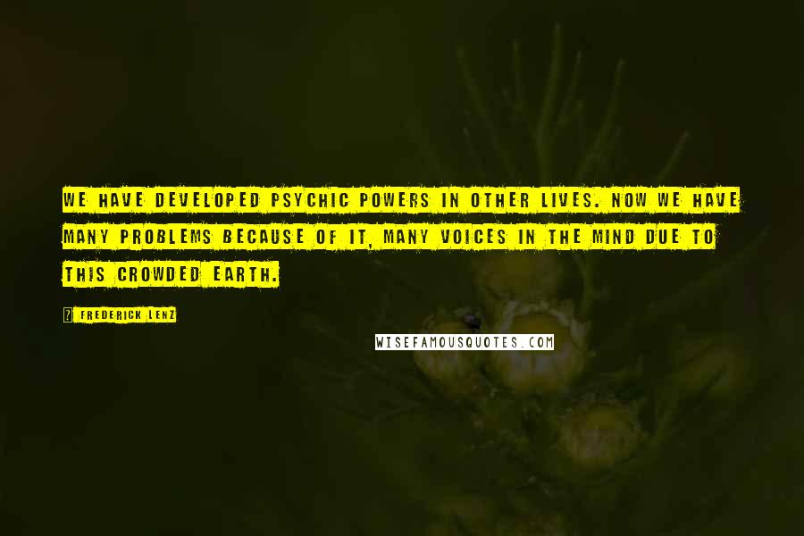 Frederick Lenz Quotes: We have developed psychic powers in other lives. Now we have many problems because of it, many voices in the mind due to this crowded earth.