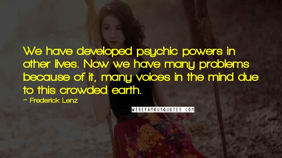 Frederick Lenz Quotes: We have developed psychic powers in other lives. Now we have many problems because of it, many voices in the mind due to this crowded earth.