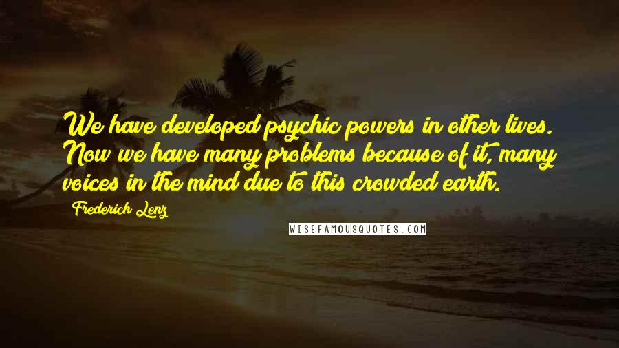 Frederick Lenz Quotes: We have developed psychic powers in other lives. Now we have many problems because of it, many voices in the mind due to this crowded earth.