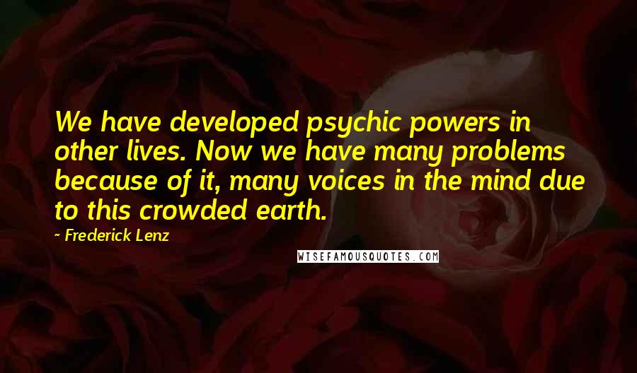 Frederick Lenz Quotes: We have developed psychic powers in other lives. Now we have many problems because of it, many voices in the mind due to this crowded earth.