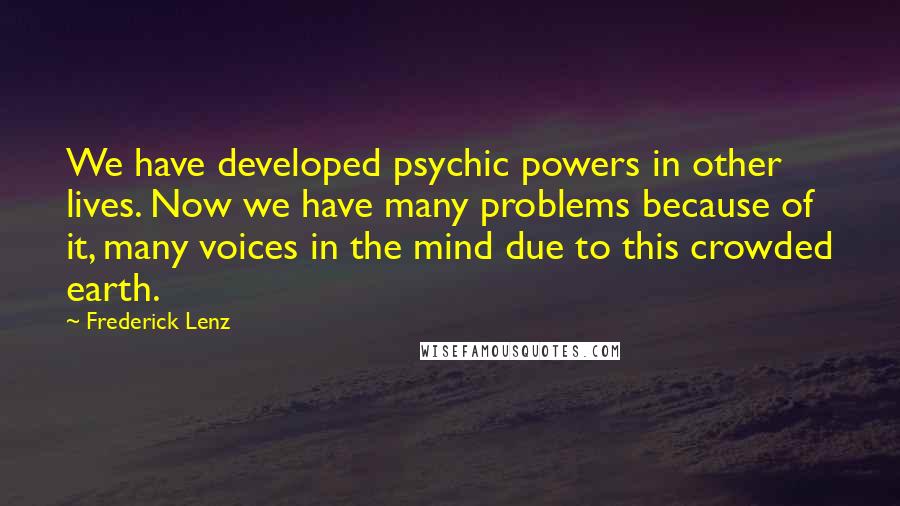 Frederick Lenz Quotes: We have developed psychic powers in other lives. Now we have many problems because of it, many voices in the mind due to this crowded earth.
