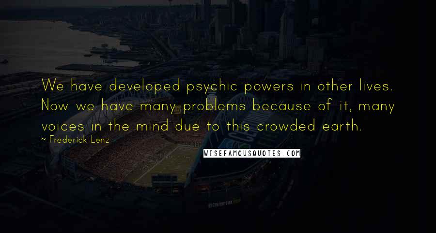 Frederick Lenz Quotes: We have developed psychic powers in other lives. Now we have many problems because of it, many voices in the mind due to this crowded earth.