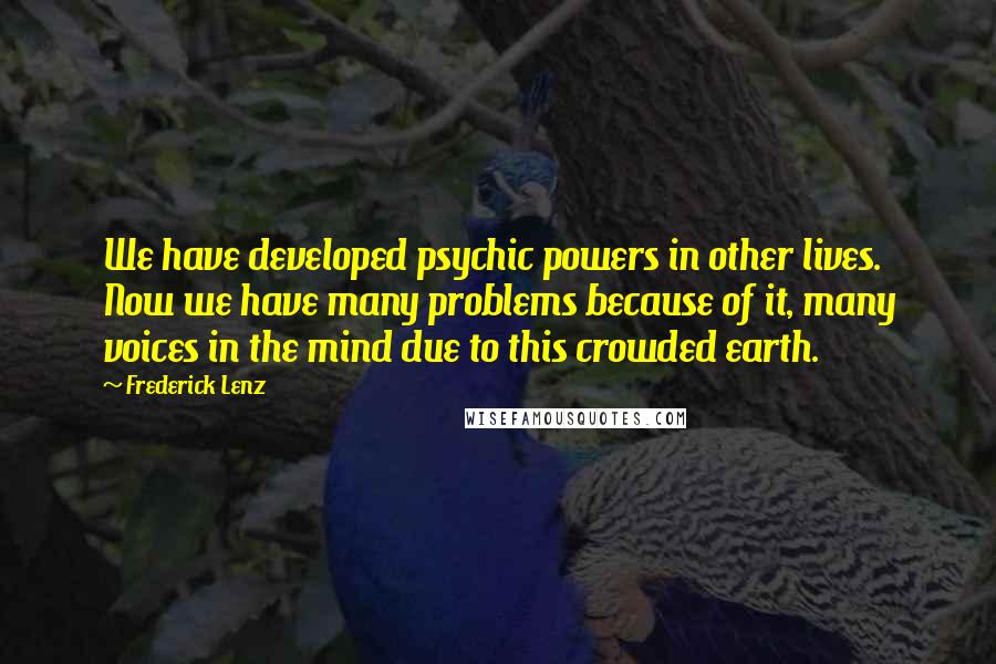 Frederick Lenz Quotes: We have developed psychic powers in other lives. Now we have many problems because of it, many voices in the mind due to this crowded earth.