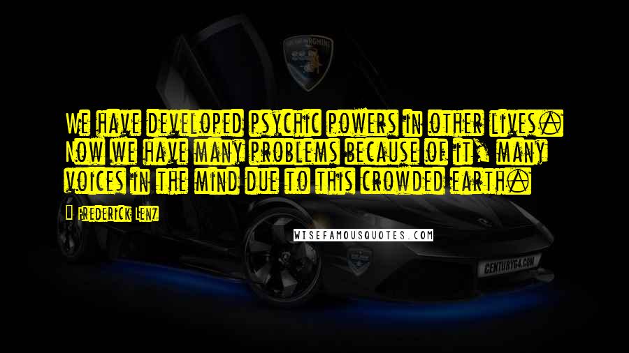 Frederick Lenz Quotes: We have developed psychic powers in other lives. Now we have many problems because of it, many voices in the mind due to this crowded earth.