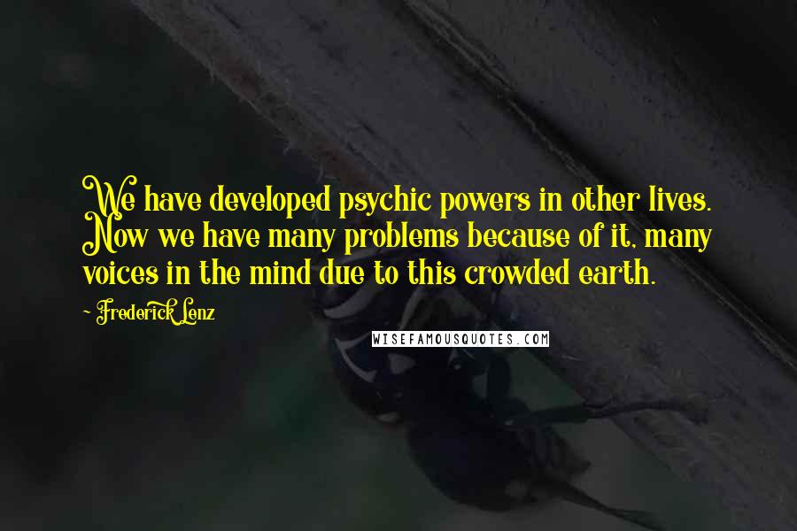 Frederick Lenz Quotes: We have developed psychic powers in other lives. Now we have many problems because of it, many voices in the mind due to this crowded earth.