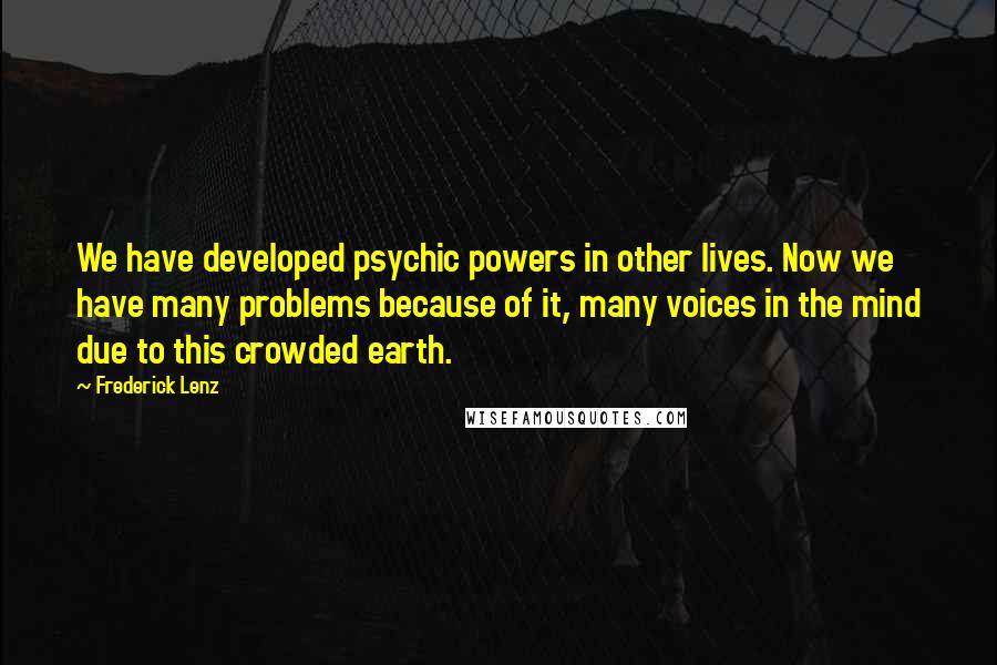 Frederick Lenz Quotes: We have developed psychic powers in other lives. Now we have many problems because of it, many voices in the mind due to this crowded earth.