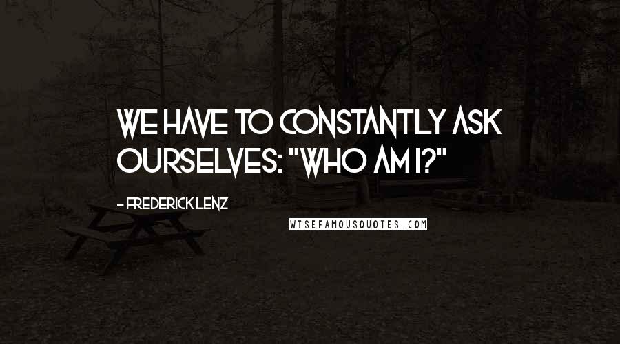 Frederick Lenz Quotes: We have to constantly ask ourselves: "Who am I?"
