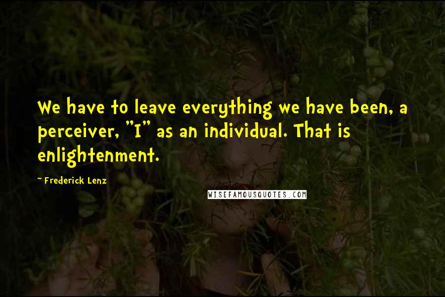 Frederick Lenz Quotes: We have to leave everything we have been, a perceiver, "I" as an individual. That is enlightenment.
