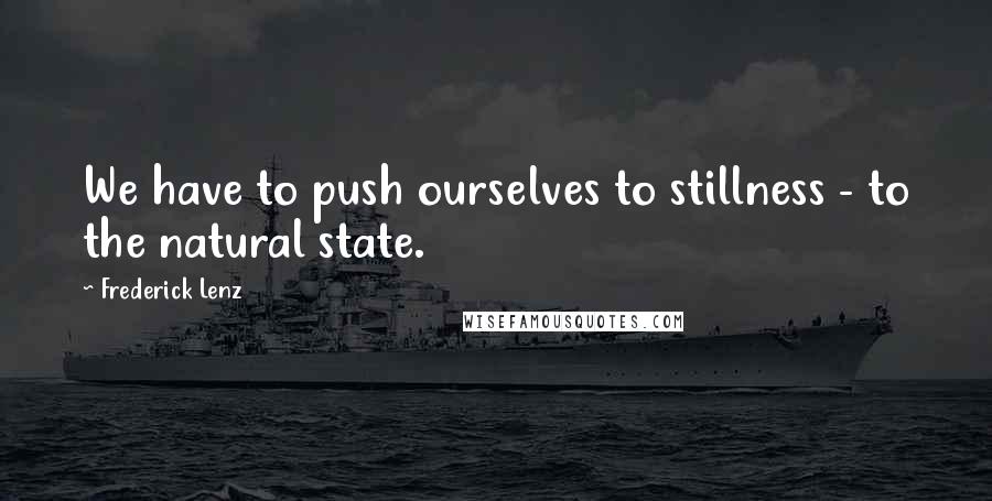 Frederick Lenz Quotes: We have to push ourselves to stillness - to the natural state.