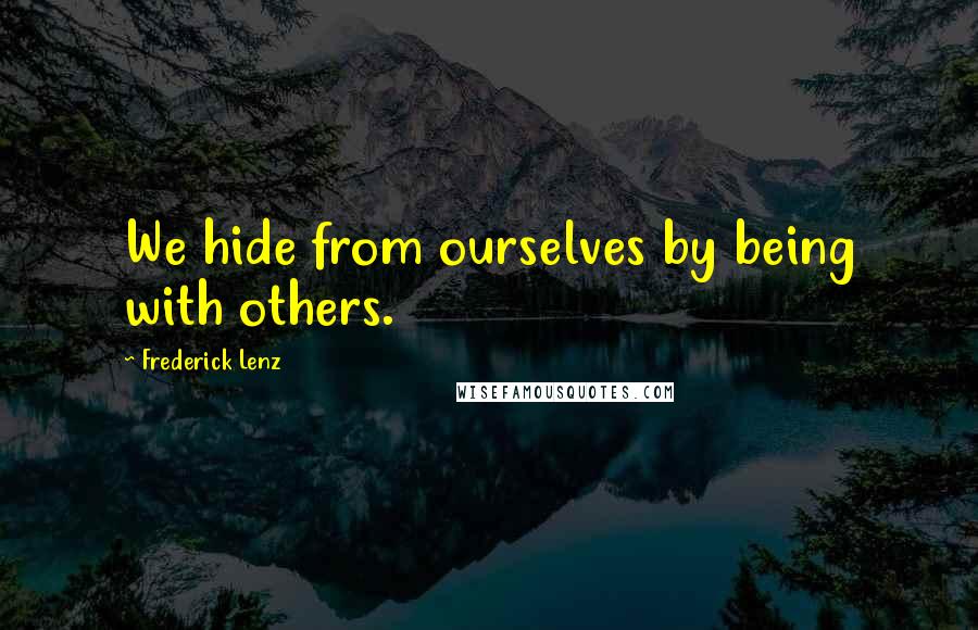 Frederick Lenz Quotes: We hide from ourselves by being with others.