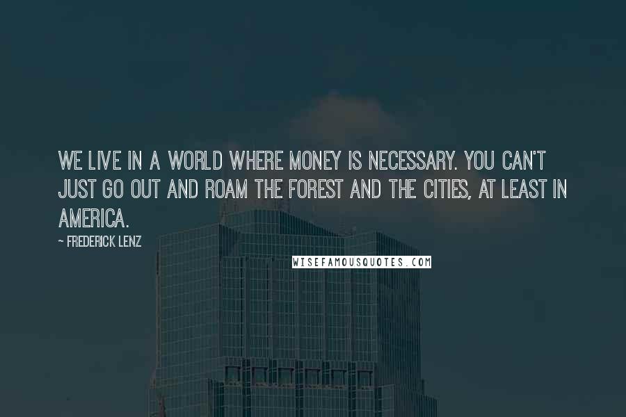 Frederick Lenz Quotes: We live in a world where money is necessary. You can't just go out and roam the forest and the cities, at least in America.