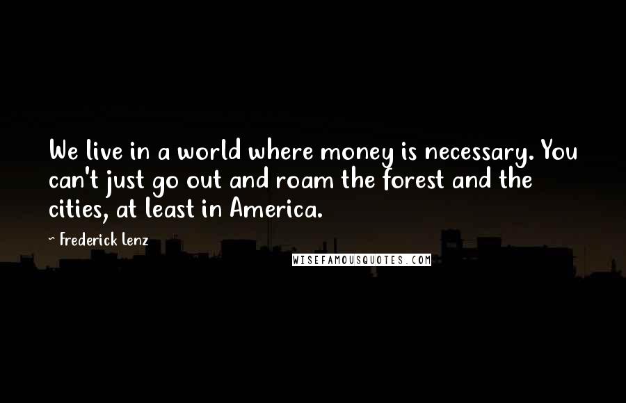 Frederick Lenz Quotes: We live in a world where money is necessary. You can't just go out and roam the forest and the cities, at least in America.