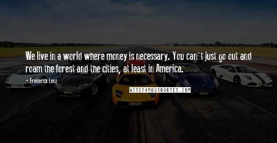 Frederick Lenz Quotes: We live in a world where money is necessary. You can't just go out and roam the forest and the cities, at least in America.