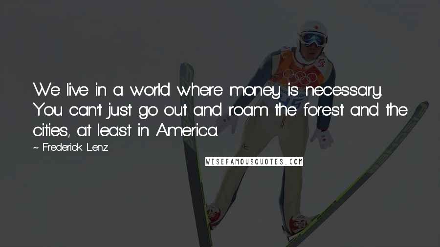 Frederick Lenz Quotes: We live in a world where money is necessary. You can't just go out and roam the forest and the cities, at least in America.