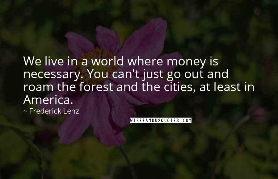 Frederick Lenz Quotes: We live in a world where money is necessary. You can't just go out and roam the forest and the cities, at least in America.