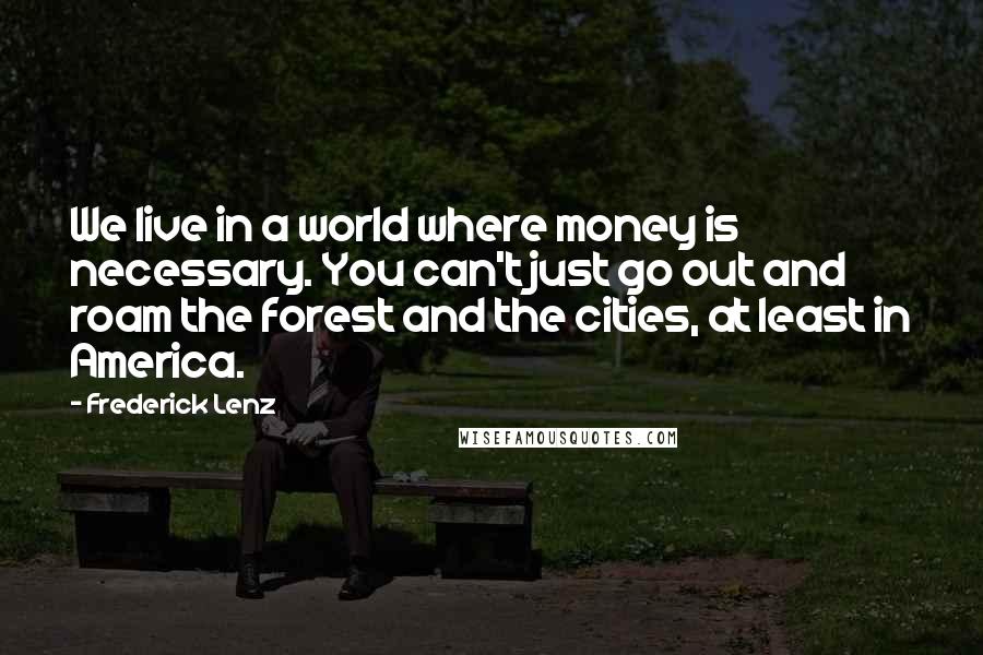 Frederick Lenz Quotes: We live in a world where money is necessary. You can't just go out and roam the forest and the cities, at least in America.