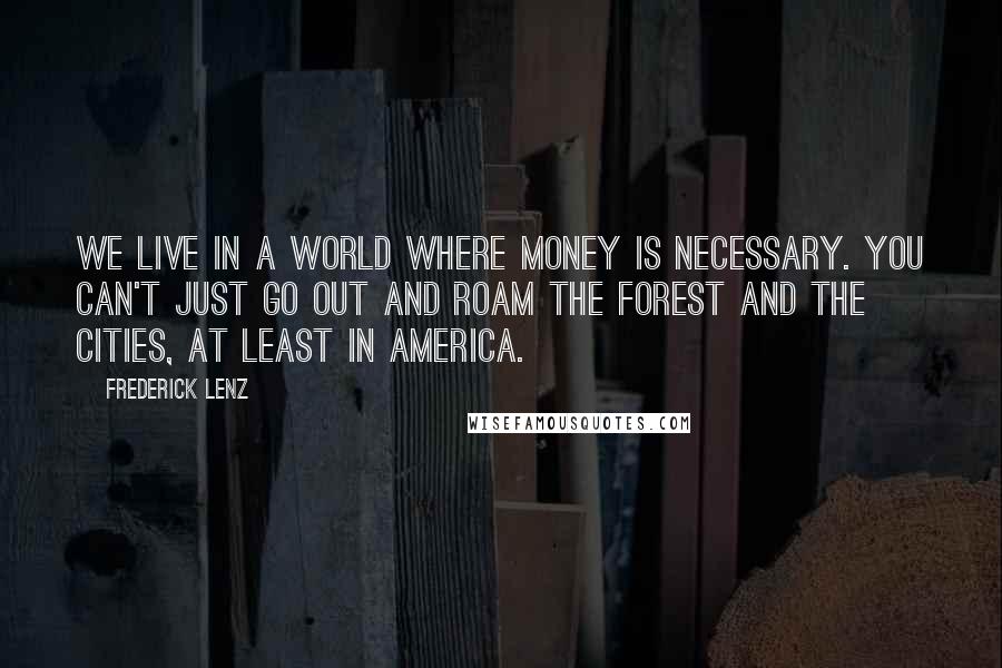 Frederick Lenz Quotes: We live in a world where money is necessary. You can't just go out and roam the forest and the cities, at least in America.