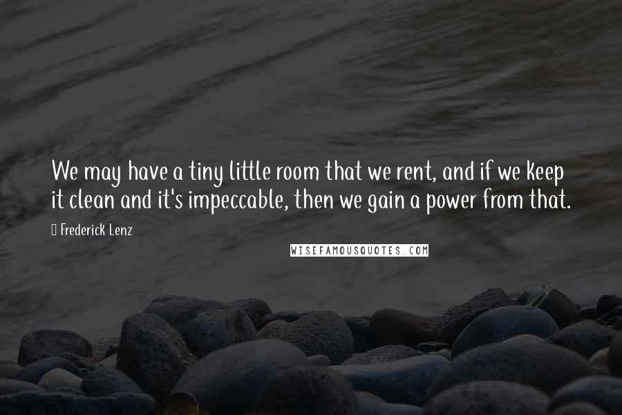 Frederick Lenz Quotes: We may have a tiny little room that we rent, and if we keep it clean and it's impeccable, then we gain a power from that.