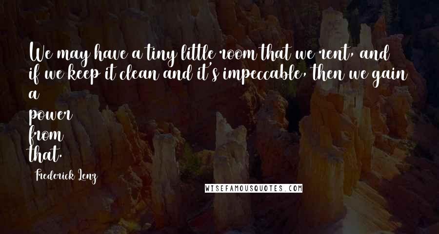 Frederick Lenz Quotes: We may have a tiny little room that we rent, and if we keep it clean and it's impeccable, then we gain a power from that.