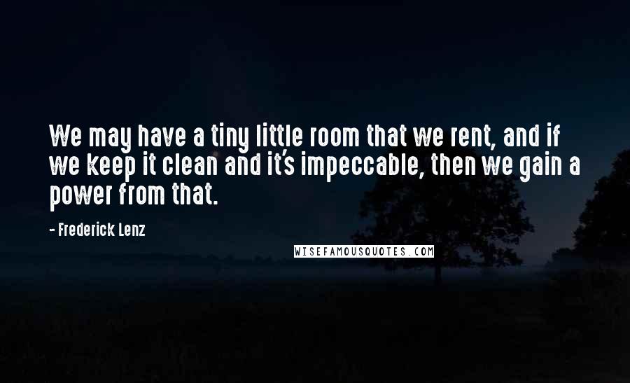 Frederick Lenz Quotes: We may have a tiny little room that we rent, and if we keep it clean and it's impeccable, then we gain a power from that.