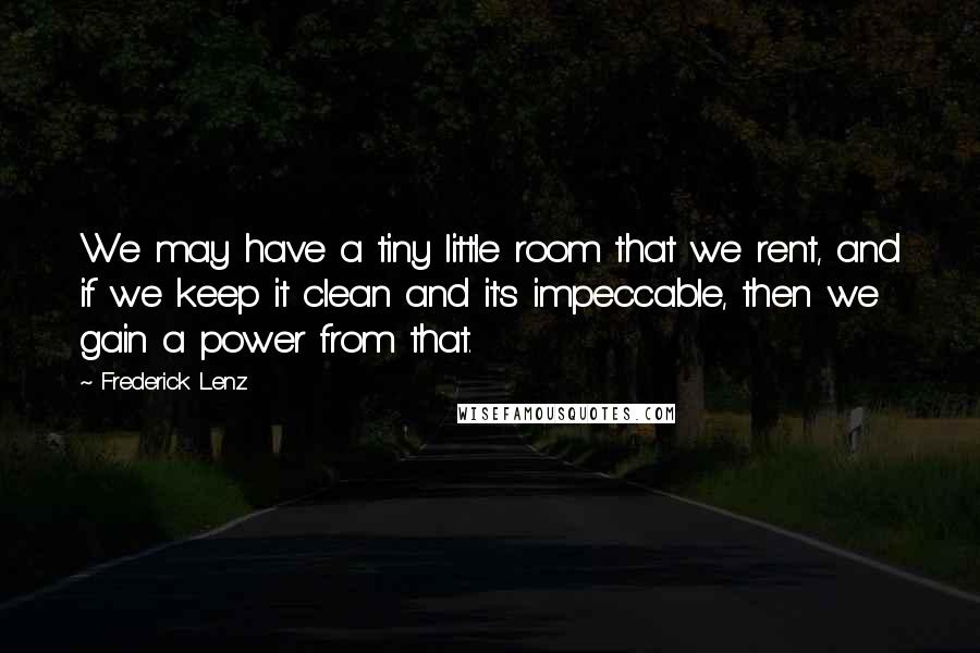 Frederick Lenz Quotes: We may have a tiny little room that we rent, and if we keep it clean and it's impeccable, then we gain a power from that.